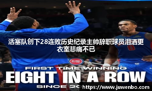 活塞队创下28连败历史纪录主帅辞职球员泪洒更衣室悲痛不已